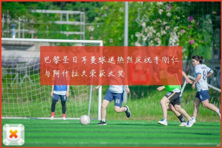 巴黎圣日耳曼球迷热烈庆祝李刚仁与阿什拉夫荣获大奖