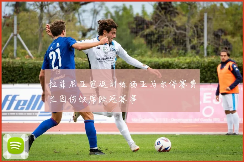 拉菲尼亚重返训练场亚马尔停赛费兰因伤缺席欧冠赛事