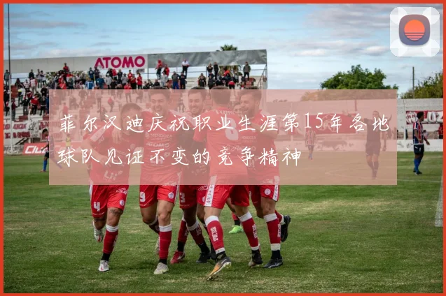 菲尔汉迪庆祝职业生涯第15年各地球队见证不变的竞争精神