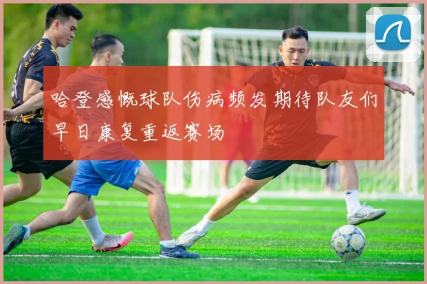 哈登感慨球队伤病频发期待队友们早日康复重返赛场
