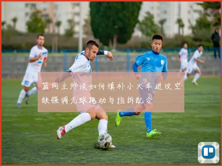 篮网主帅谈如何填补小火车进攻空缺强调无球跑动与挡拆配合