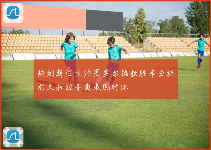 热刺新任主帅图多尔执教胜率分析尤文和拉齐奥表现对比