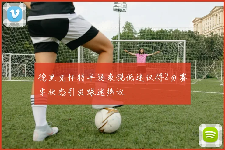 德里克怀特半场表现低迷仅得2分赛季状态引发球迷热议