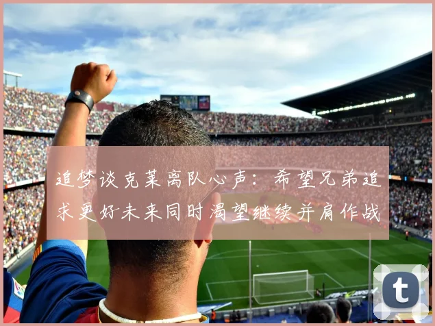 追梦谈克莱离队心声：希望兄弟追求更好未来同时渴望继续并肩作战