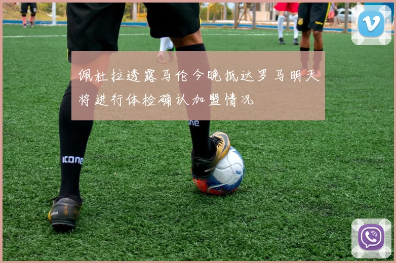 佩杜拉透露马伦今晚抵达罗马明天将进行体检确认加盟情况