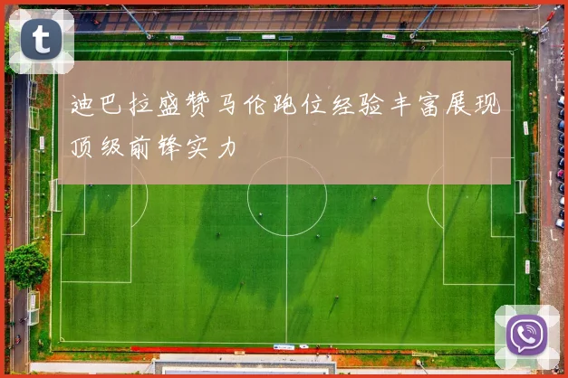 迪巴拉盛赞马伦跑位经验丰富展现顶级前锋实力