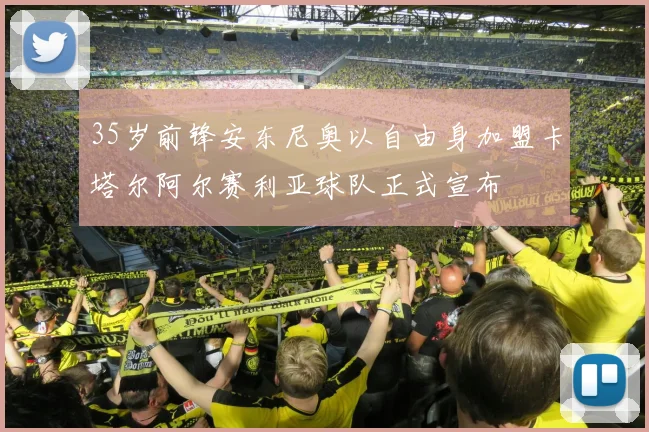 35岁前锋安东尼奥以自由身加盟卡塔尔阿尔赛利亚球队正式宣布