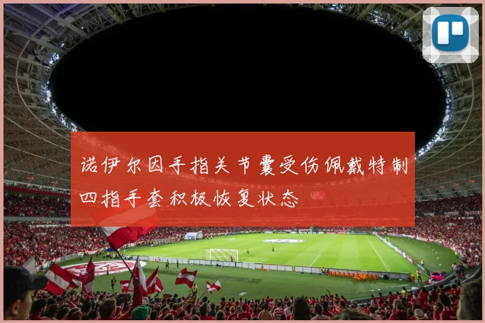 诺伊尔因手指关节囊受伤佩戴特制四指手套积极恢复状态